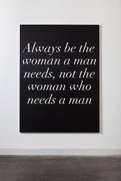 Wife Words of Wisdom "Always be the woman a man needs, not the woman who needs a man"